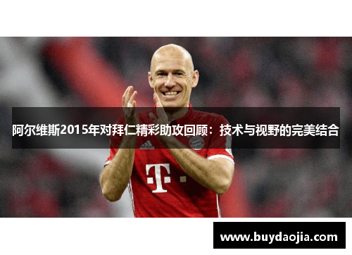 阿尔维斯2015年对拜仁精彩助攻回顾：技术与视野的完美结合