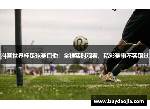 抖音世界杯足球赛直播：全程实时观看，精彩赛事不容错过