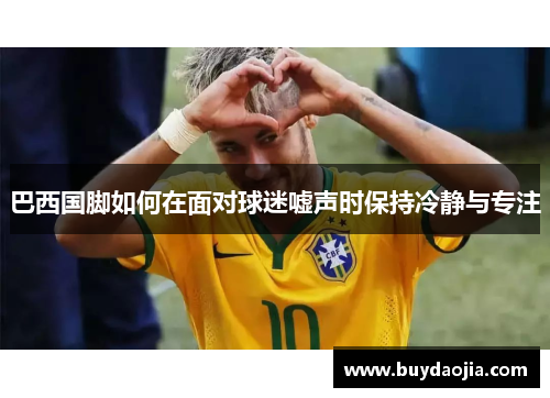 巴西国脚如何在面对球迷嘘声时保持冷静与专注