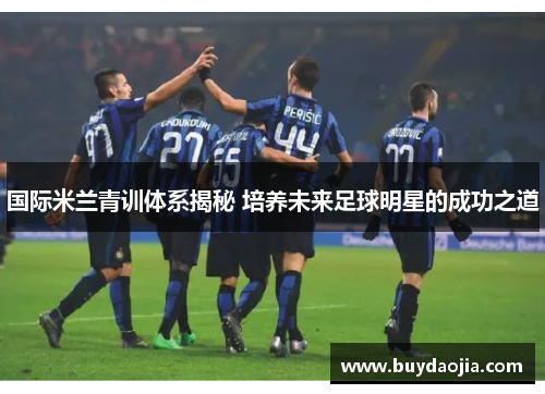国际米兰青训体系揭秘 培养未来足球明星的成功之道