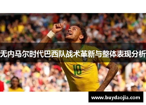 无内马尔时代巴西队战术革新与整体表现分析