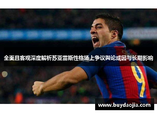 全面且客观深度解析苏亚雷斯性格场上争议舆论成因与长期影响