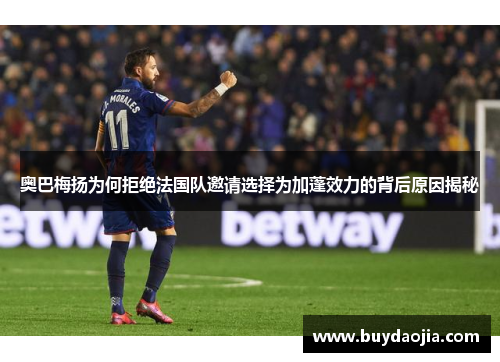 奥巴梅扬为何拒绝法国队邀请选择为加蓬效力的背后原因揭秘 奥巴梅扬为何拒绝法国队邀请选择为加蓬效力的背后原因揭秘