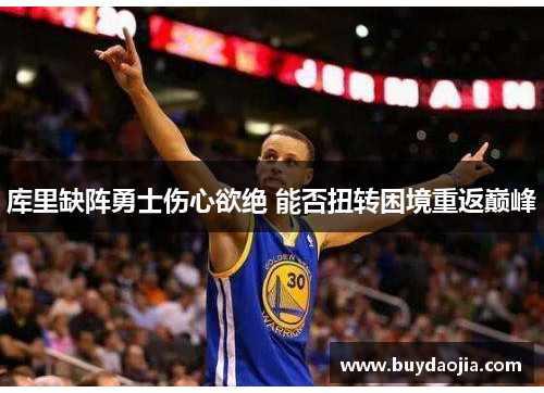 库里缺阵勇士伤心欲绝 能否扭转困境重返巅峰 库里缺阵勇士伤心欲绝 能否扭转困境重返巅峰