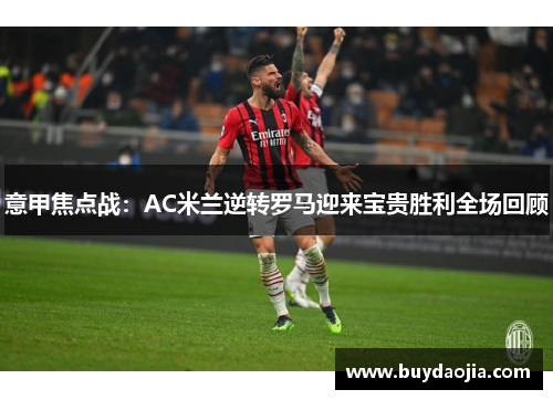意甲焦点战：AC米兰逆转罗马迎来宝贵胜利全场回顾