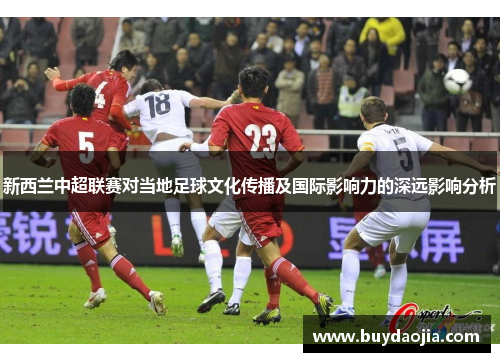 新西兰中超联赛对当地足球文化传播及国际影响力的深远影响分析