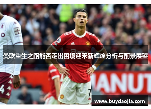 曼联重生之路能否走出困境迎来新辉煌分析与前景展望