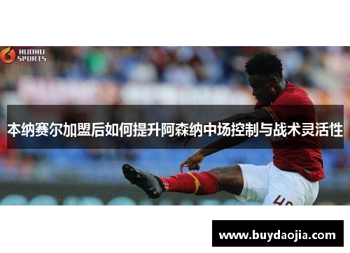 本纳赛尔加盟后如何提升阿森纳中场控制与战术灵活性