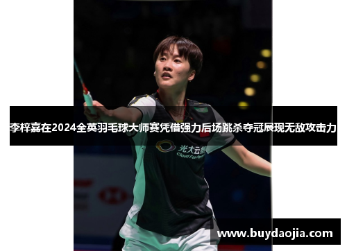 李梓嘉在2024全英羽毛球大师赛凭借强力后场跳杀夺冠展现无敌攻击力