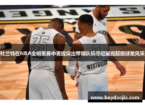 杜兰特在NBA全明星赛中表现突出带领队伍夺冠展现超级球星风采