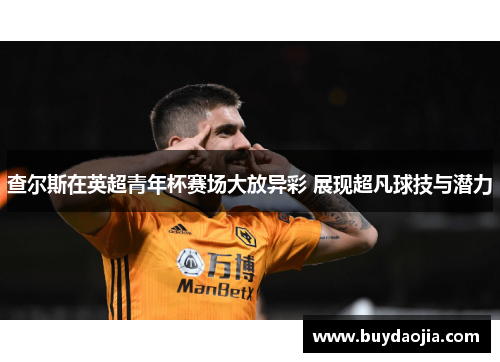 查尔斯在英超青年杯赛场大放异彩 展现超凡球技与潜力